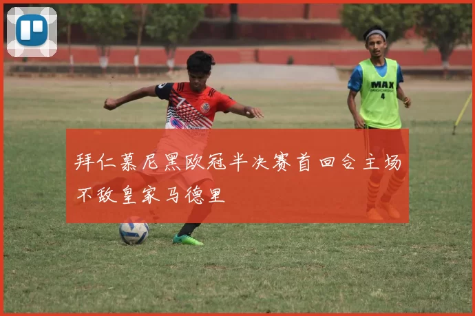 拜仁慕尼黑欧冠半决赛首回合主场不敌皇家马德里