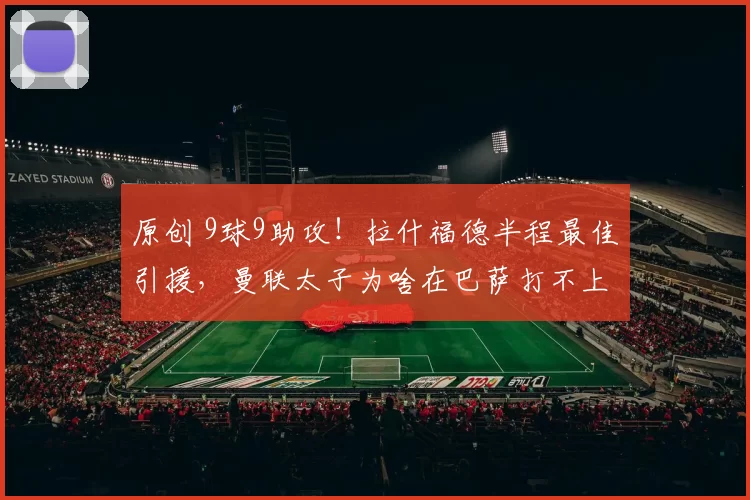 原创 9球9助攻！拉什福德半程最佳引援，曼联太子为啥在巴萨打不上首发