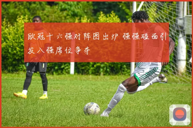 欧冠十六强对阵图出炉 强强碰面引发八强席位争夺