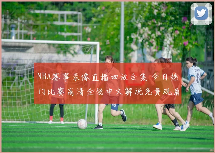 NBA赛事录像直播回放合集 今日热门比赛高清全场中文解说免费观看