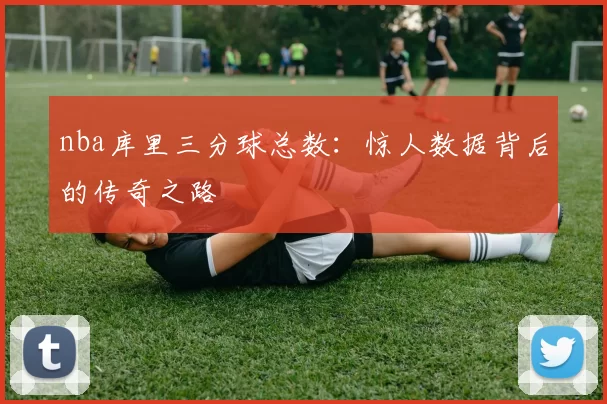 nba库里三分球总数：惊人数据背后的传奇之路