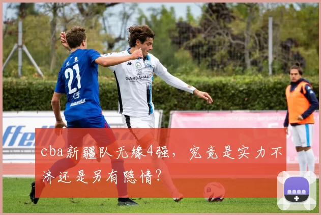 cba新疆队无缘4强，究竟是实力不济还是另有隐情？