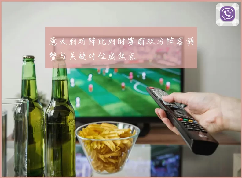 意大利对阵比利时赛前双方阵容调整与关键对位成焦点