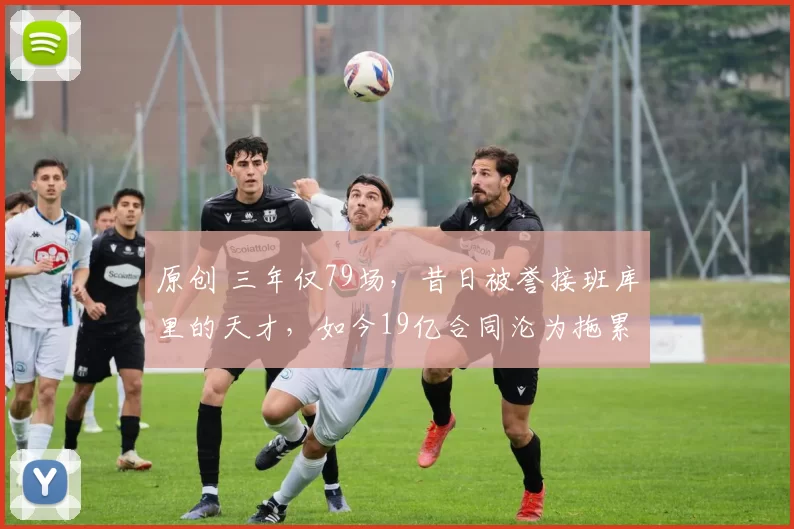原创 三年仅79场，昔日被誉接班库里的天才，如今19亿合同沦为拖累
