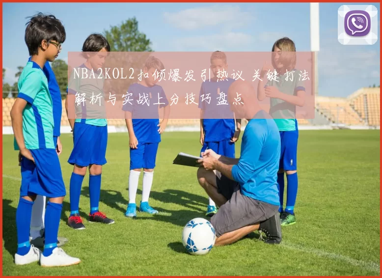 NBA2KOL2扣倾爆发引热议 关键打法解析与实战上分技巧盘点