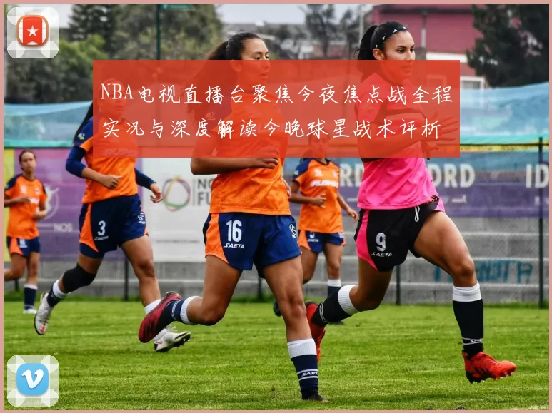 NBA电视直播台聚焦今夜焦点战全程实况与深度解读今晚球星战术评析