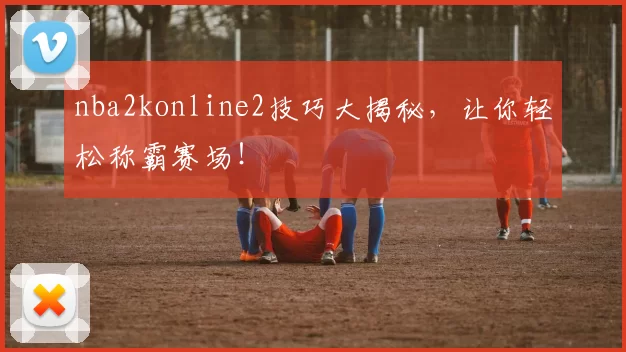 nba2konline2技巧大揭秘，让你轻松称霸赛场！