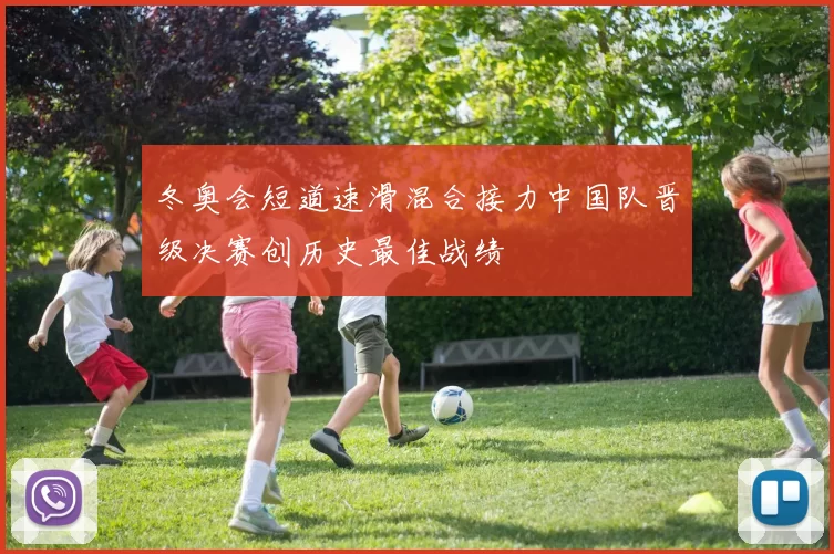 冬奥会短道速滑混合接力中国队晋级决赛创历史最佳战绩