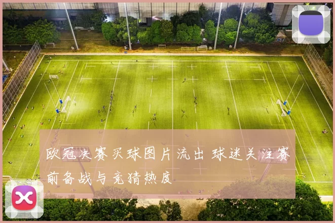 欧冠决赛买球图片流出 球迷关注赛前备战与竞猜热度