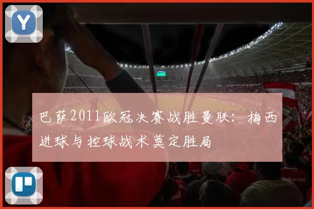 巴萨2011欧冠决赛战胜曼联：梅西进球与控球战术奠定胜局