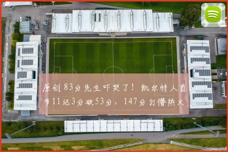 原创 83分先生吓哭了！凯尔特人首节11记3分砍53分，147分打懵热火