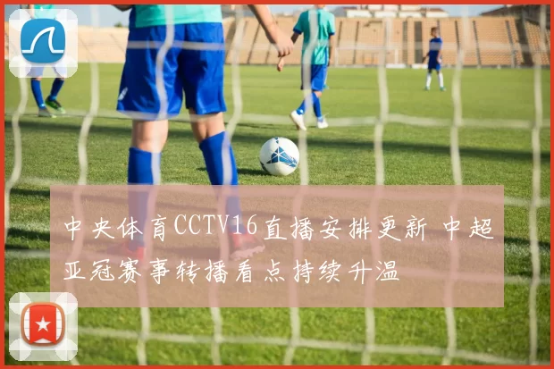 中央体育CCTV16直播安排更新 中超亚冠赛事转播看点持续升温