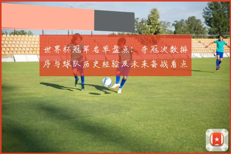 世界杯冠军名单盘点：夺冠次数排序与球队历史经验及未来备战看点