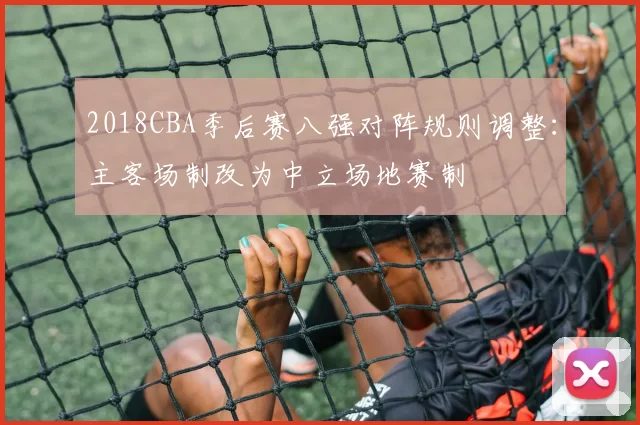2018CBA季后赛八强对阵规则调整：主客场制改为中立场地赛制