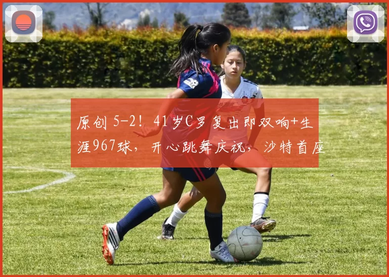 原创 5-2！41岁C罗复出即双响+生涯967球，开心跳舞庆祝，沙特首座冠军有戏