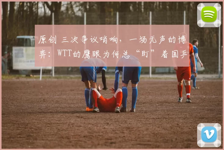 原创 三次争议哨响，一场无声的博弈：WTT的鹰眼为何总“盯”着国乒？