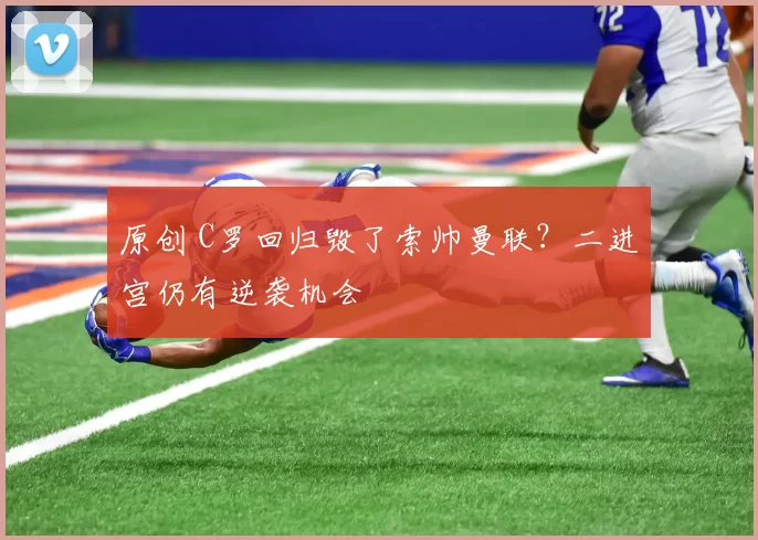 原创 C罗回归毁了索帅曼联？二进宫仍有逆袭机会