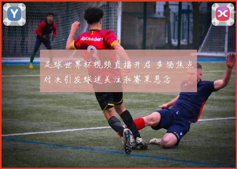 足球世界杯视频直播开启 多场焦点对决引发球迷关注和赛果悬念