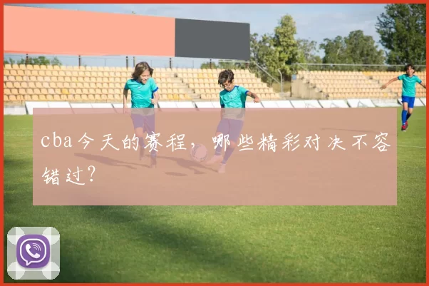 cba今天的赛程，哪些精彩对决不容错过？