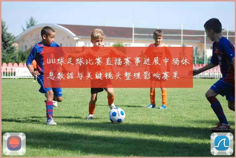 uu球足球比赛直播赛事进展中场休息数据与关键镜头整理影响赛果