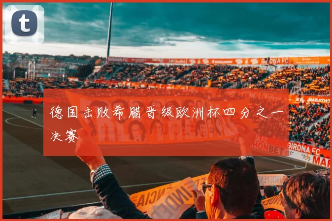 德国击败希腊晋级欧洲杯四分之一决赛