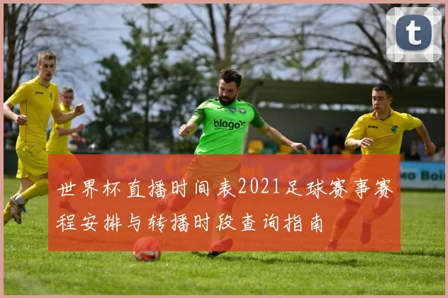 世界杯直播时间表2021足球赛事赛程安排与转播时段查询指南