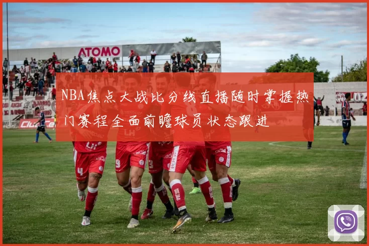 NBA焦点大战比分线直播随时掌握热门赛程全面前瞻球员状态跟进