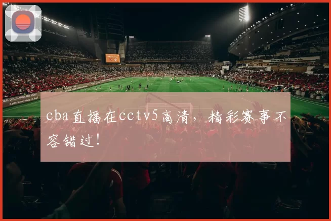 cba直播在cctv5高清，精彩赛事不容错过！