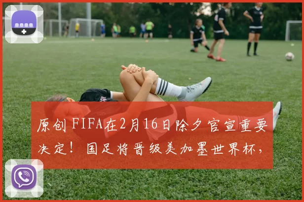 原创 FIFA在2月16日除夕官宣重要决定！国足将晋级美加墨世界杯，却被辟谣