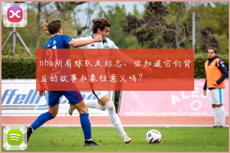 nba所有球队及标志，你知道它们背后的故事和象征意义吗？