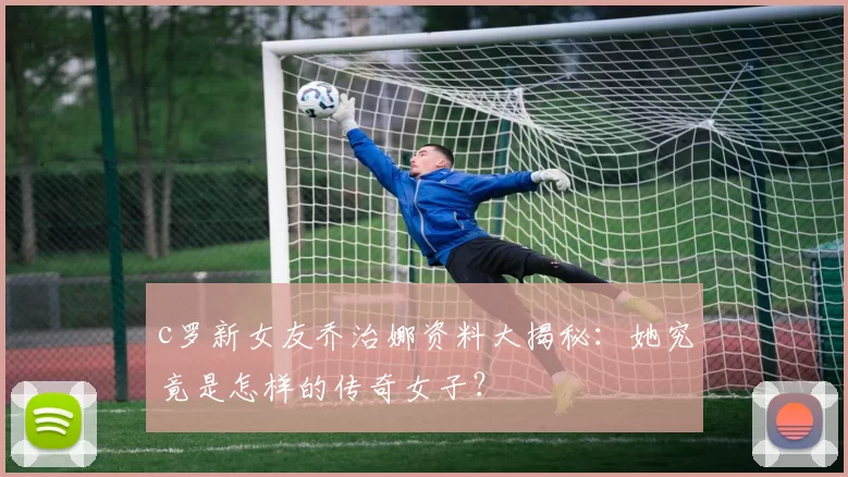 c罗新女友乔治娜资料大揭秘：她究竟是怎样的传奇女子？