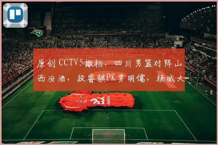 原创 CCTV5撤档，四川男篮对阵山西汾酒，段睿骐PK贾明儒，杨城大战潘江