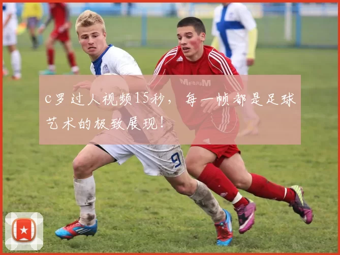 c罗过人视频15秒，每一帧都是足球艺术的极致展现！