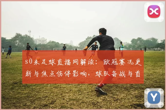 s0米足球直播网解读：欧冠赛况更新与焦点伤停影响，球队备战与首发调整看点