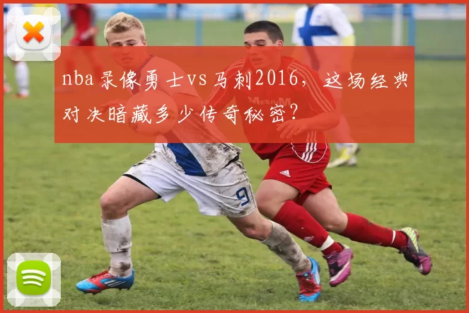 nba录像勇士vs马刺2016，这场经典对决暗藏多少传奇秘密？