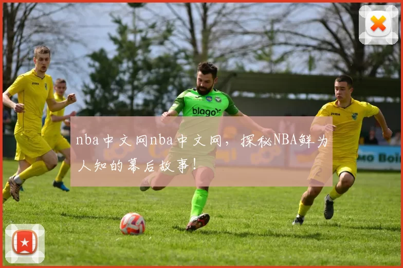 nba中文网nba中文网，探秘NBA鲜为人知的幕后故事！