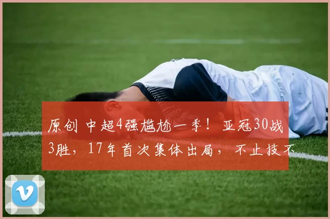 原创 中超4强尴尬一季！亚冠30战3胜，17年首次集体出局，不止技不如人