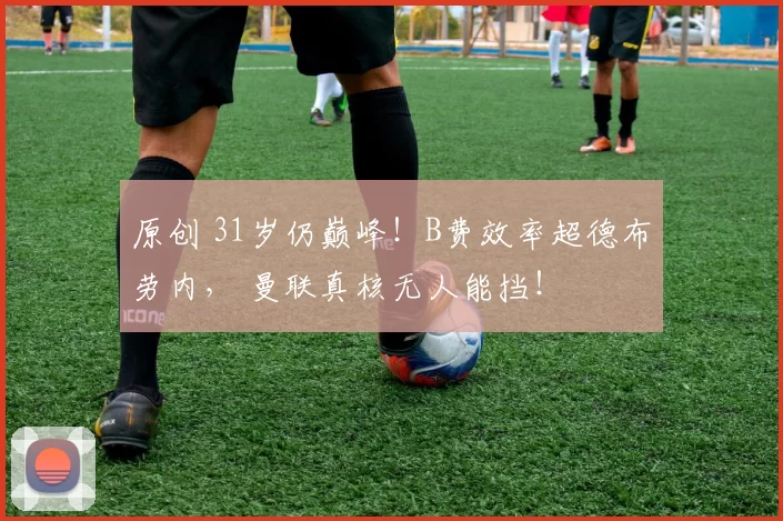原创 31岁仍巅峰！B费效率超德布劳内， 曼联真核无人能挡！