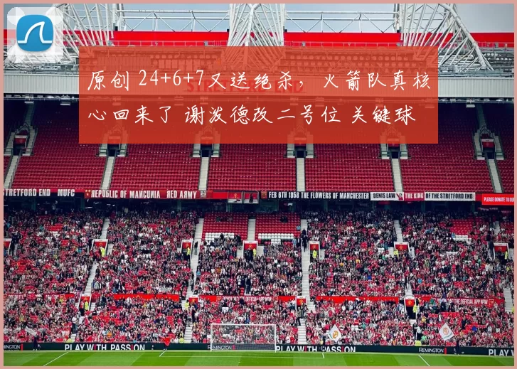 原创 24+6+7又送绝杀，火箭队真核心回来了 谢泼德改二号位 关键球不手软