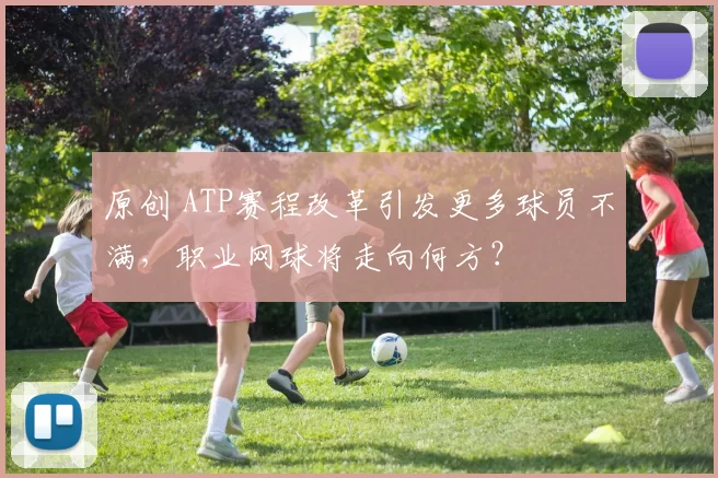 原创 ATP赛程改革引发更多球员不满，职业网球将走向何方？