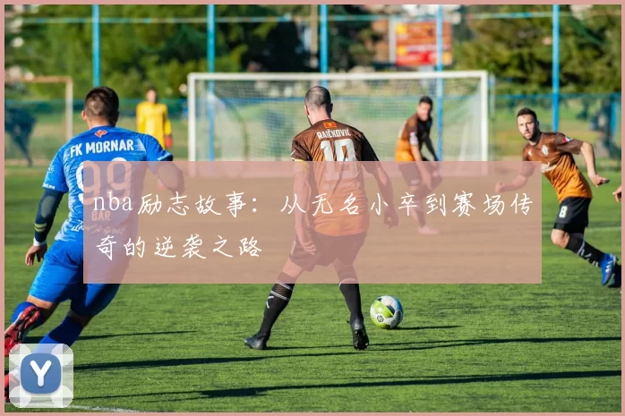 nba励志故事：从无名小卒到赛场传奇的逆袭之路
