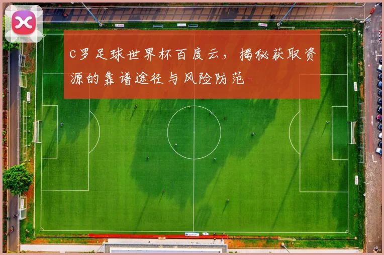 c罗足球世界杯百度云，揭秘获取资源的靠谱途径与风险防范