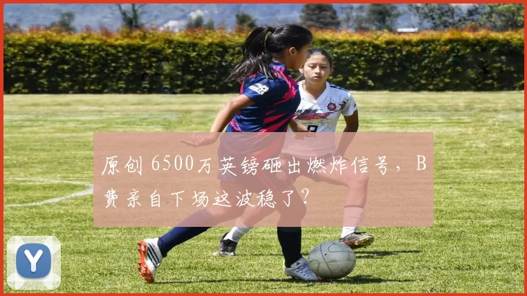 原创 6500万英镑砸出燃炸信号，B费亲自下场这波稳了？