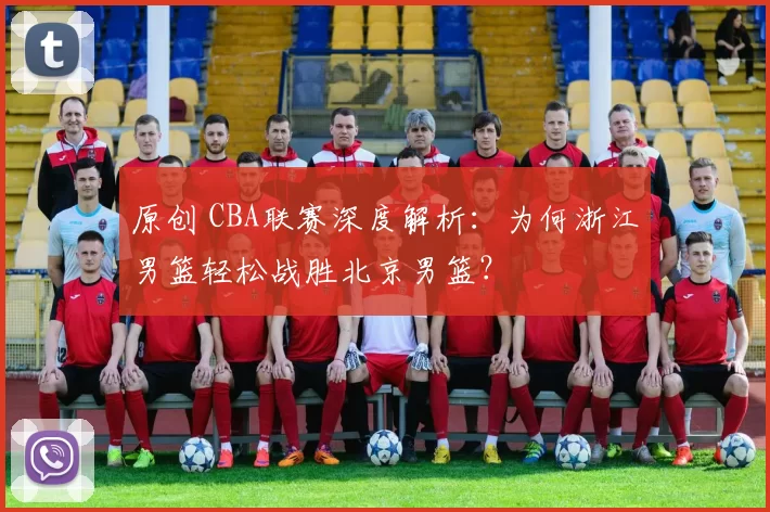 原创 CBA联赛深度解析：为何浙江男篮轻松战胜北京男篮？