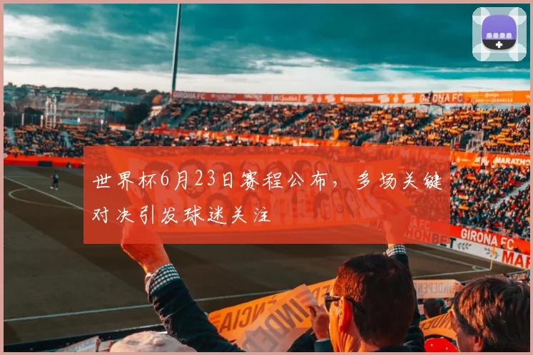 世界杯6月23日赛程公布，多场关键对决引发球迷关注