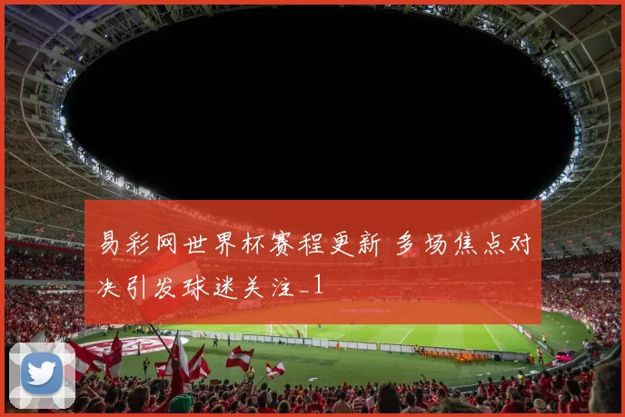 易彩网世界杯赛程更新 多场焦点对决引发球迷关注_1