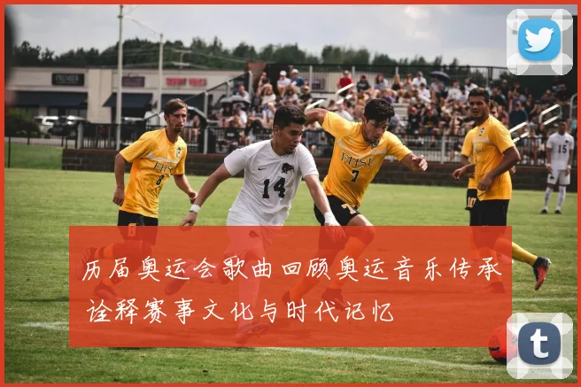 历届奥运会歌曲回顾奥运音乐传承 诠释赛事文化与时代记忆