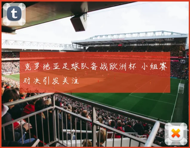 克罗地亚足球队备战欧洲杯 小组赛对决引发关注