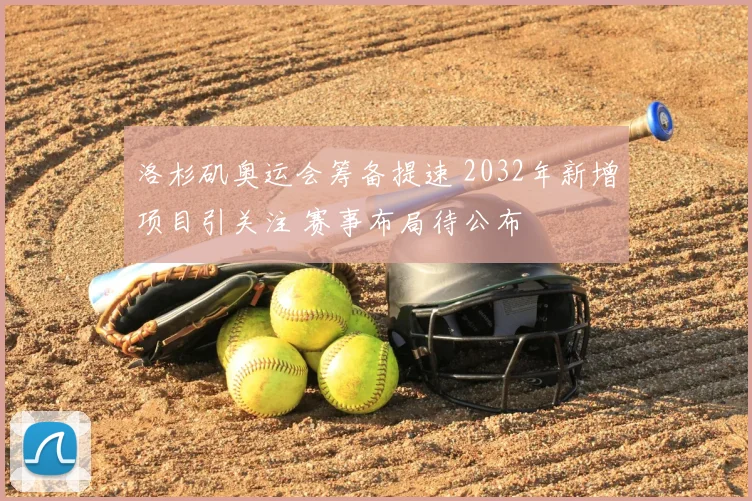 洛杉矶奥运会筹备提速 2032年新增项目引关注 赛事布局待公布