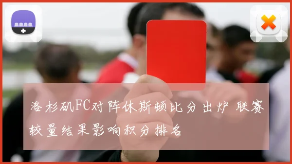 洛杉矶FC对阵休斯顿比分出炉 联赛较量结果影响积分排名